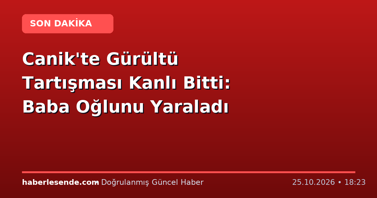 Canik'te Gürültü Tartışması Kanlı Bitti: Baba Oğlunu Yaraladı