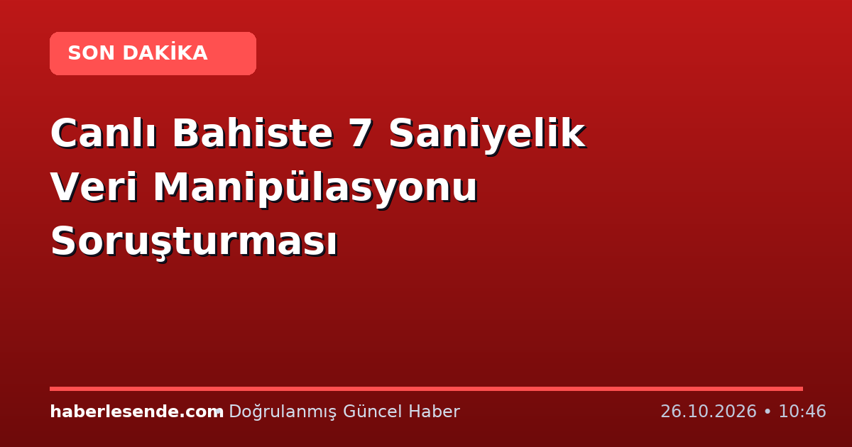 Canlı Bahiste 7 Saniyelik Veri Manipülasyonu Soruşturması