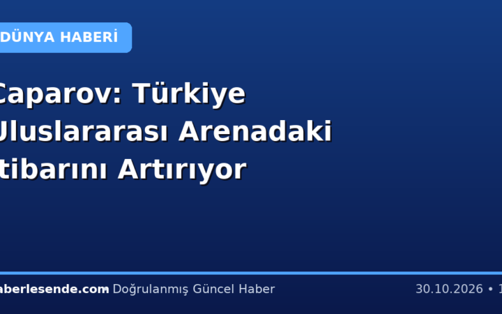 Caparov: Türkiye Uluslararası Arenadaki İtibarını Artırıyor