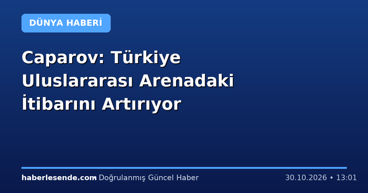 Caparov: Türkiye Uluslararası Arenadaki İtibarını Artırıyor