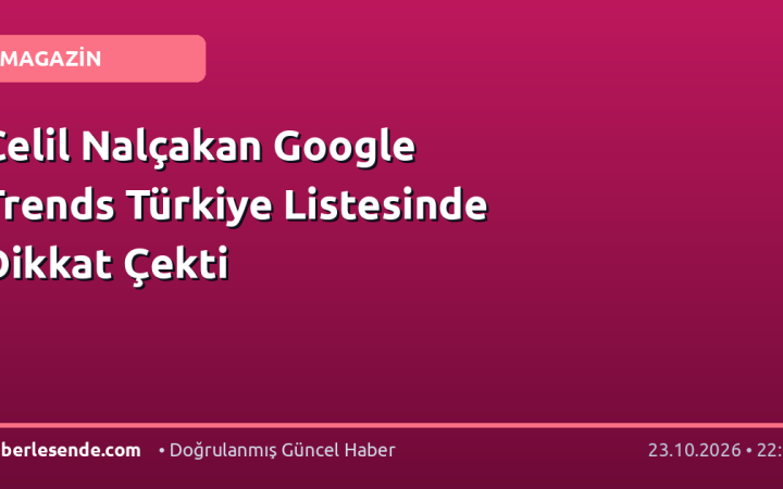 Celil Nalçakan Google Trends Türkiye Listesinde Dikkat Çekti