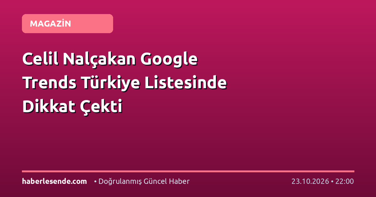 Celil Nalçakan Google Trends Türkiye Listesinde Dikkat Çekti