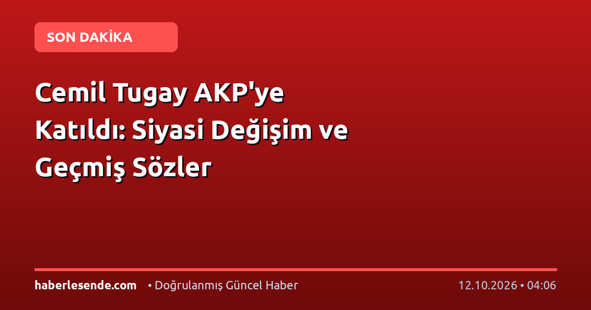 Cemil Tugay AKP'ye Katıldı: Siyasi Değişim ve Geçmiş Sözler