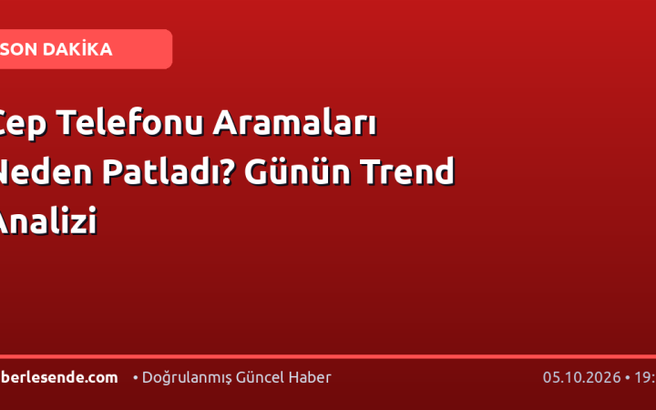 Cep Telefonu Aramaları Neden Patladı? Günün Trend Analizi