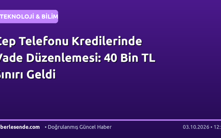 Cep Telefonu Kredilerinde Vade Düzenlemesi: 40 Bin TL Sınırı Geldi