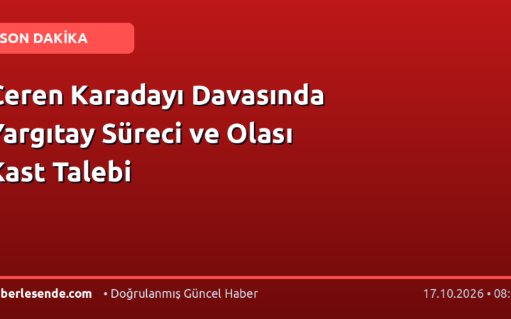 Ceren Karadayı Davasında Yargıtay Süreci ve Olası Kast Talebi