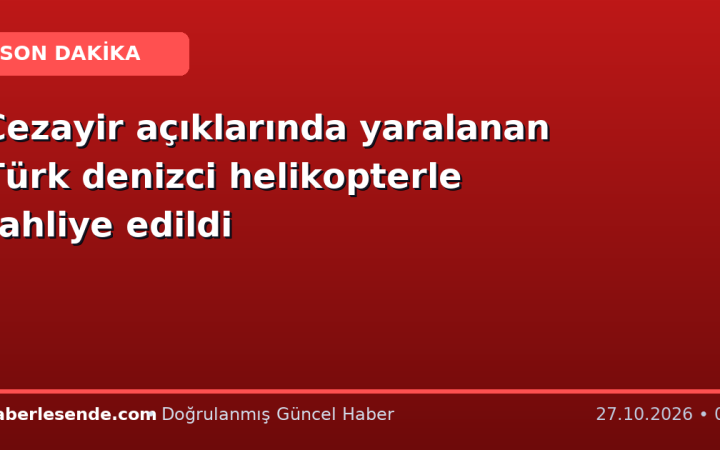 Cezayir açıklarında yaralanan Türk denizci helikopterle tahliye edildi