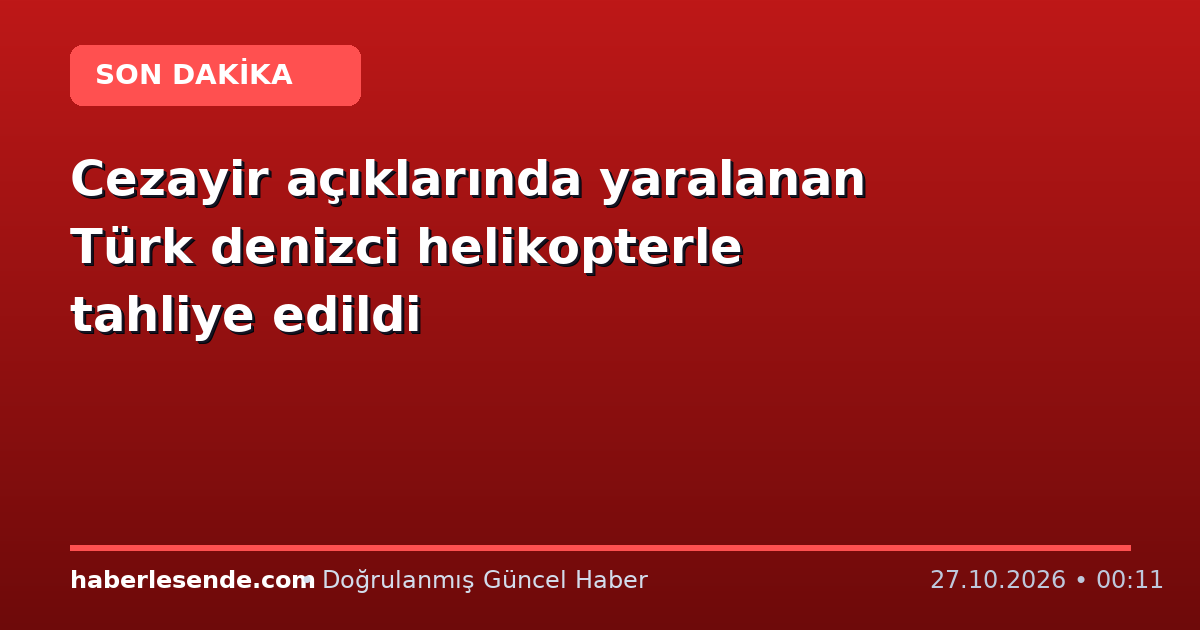 Cezayir açıklarında yaralanan Türk denizci helikopterle tahliye edildi
