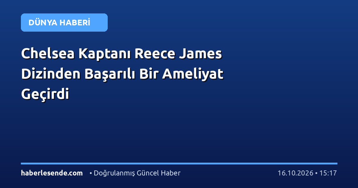 Chelsea Kaptanı Reece James Dizinden Başarılı Bir Ameliyat Geçirdi