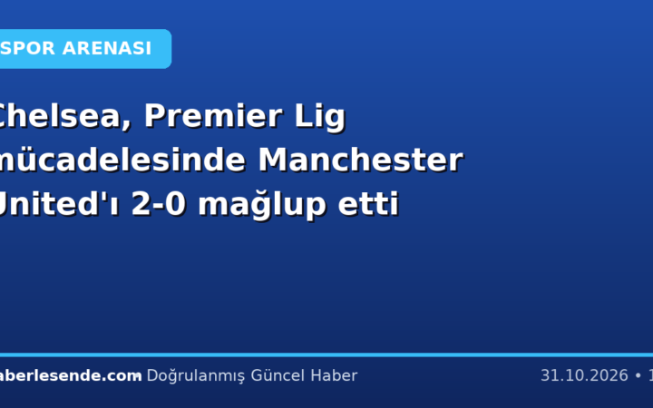 Chelsea, Premier Lig mücadelesinde Manchester United'ı 2-0 mağlup etti