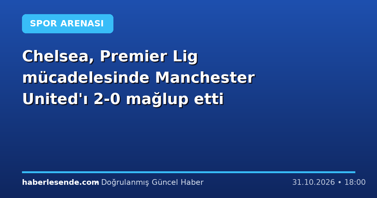Chelsea, Premier Lig mücadelesinde Manchester United'ı 2-0 mağlup etti