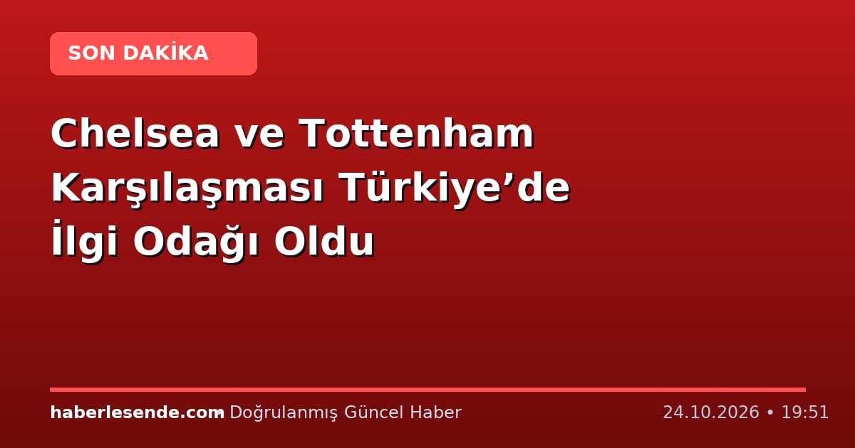 Chelsea ve Tottenham Karşılaşması Türkiye’de İlgi Odağı Oldu
