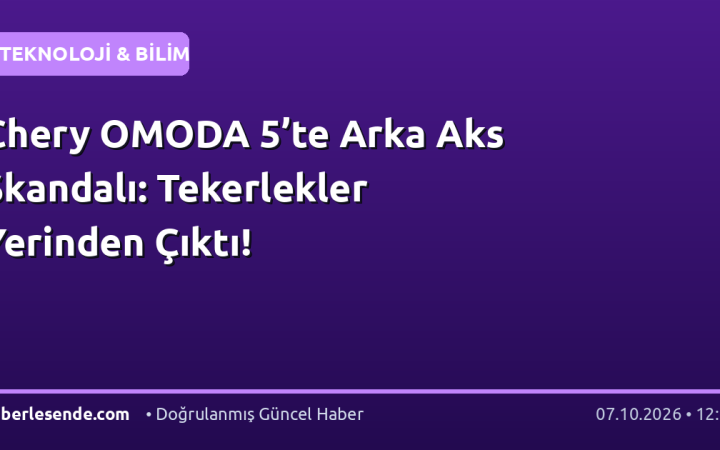 Chery OMODA 5’te Arka Aks Skandalı: Tekerlekler Yerinden Çıktı!