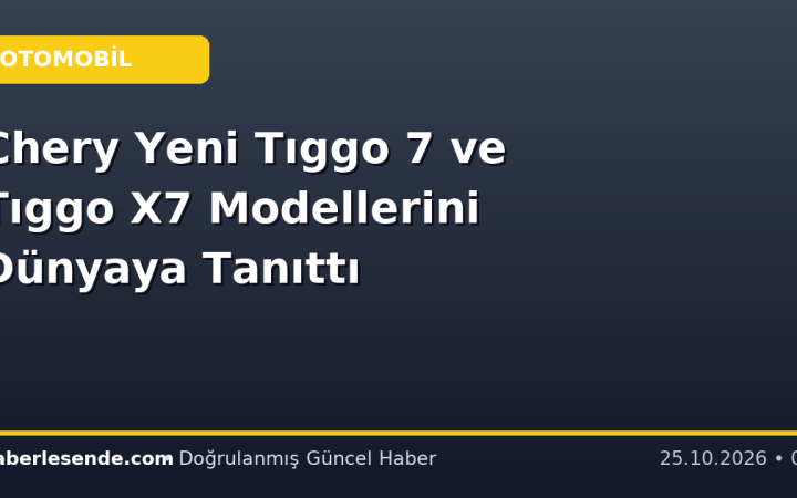 Chery Yeni Tıggo 7 ve Tıggo X7 Modellerini Dünyaya Tanıttı