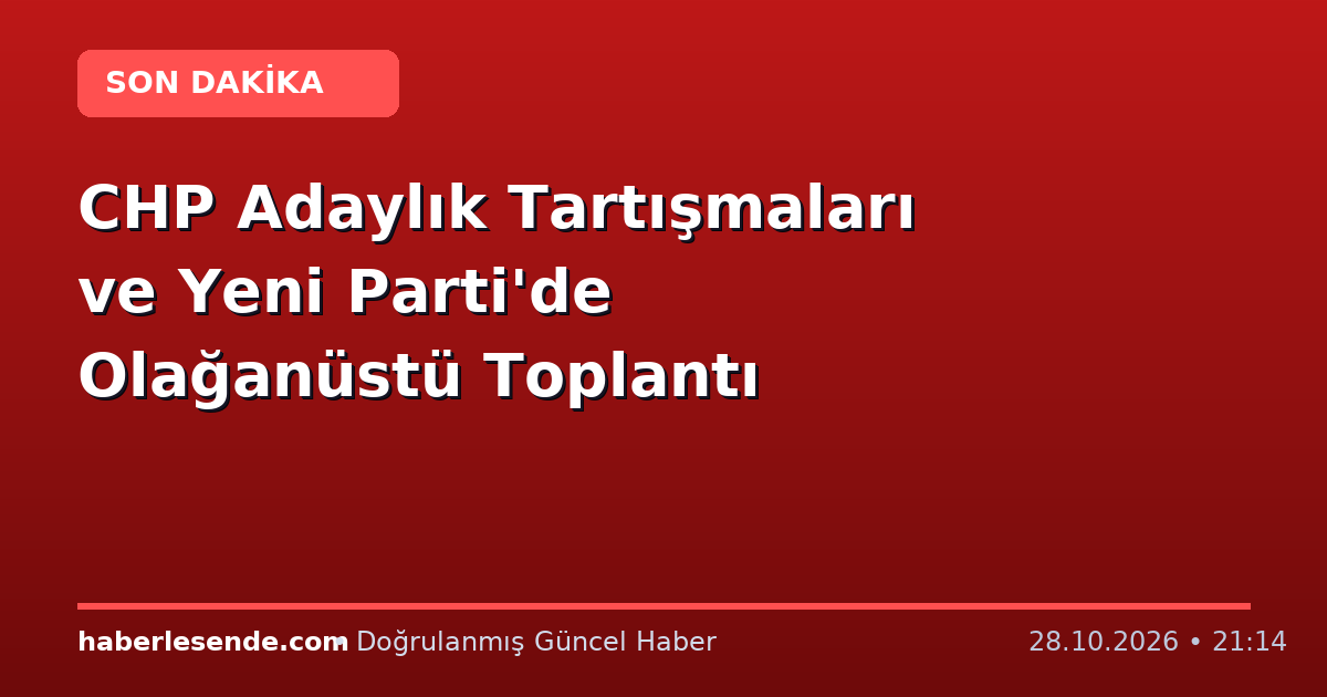 CHP Adaylık Tartışmaları ve Yeni Parti'de Olağanüstü Toplantı