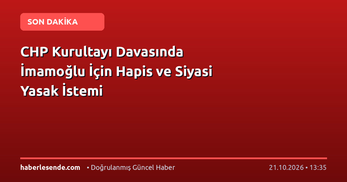 CHP Kurultayı Davasında İmamoğlu İçin Hapis ve Siyasi Yasak İstemi