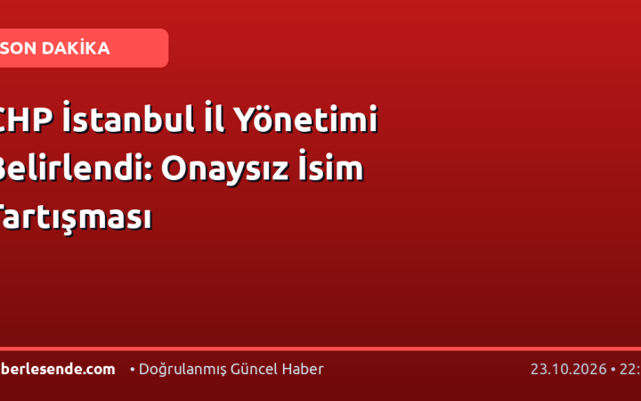 CHP İstanbul İl Yönetimi Belirlendi: Onaysız İsim Tartışması