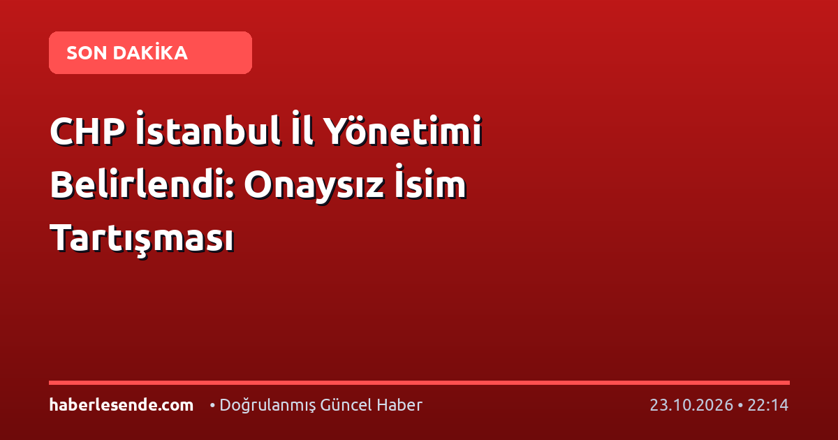 CHP İstanbul İl Yönetimi Belirlendi: Onaysız İsim Tartışması