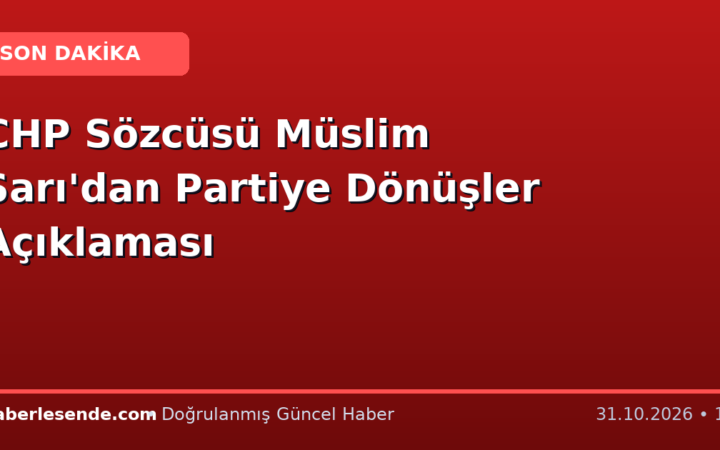 CHP Sözcüsü Müslim Sarı'dan Partiye Dönüşler Açıklaması