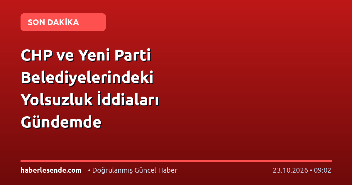CHP ve Yeni Parti Belediyelerindeki Yolsuzluk İddiaları Gündemde