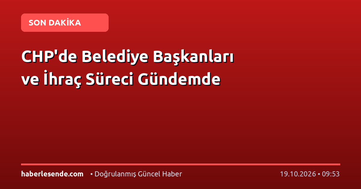 CHP'de Belediye Başkanları ve İhraç Süreci Gündemde