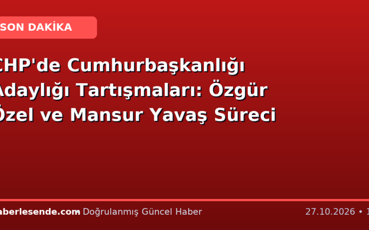 CHP'de Cumhurbaşkanlığı Adaylığı Tartışmaları: Özgür Özel ve Mansur Yavaş Süreci