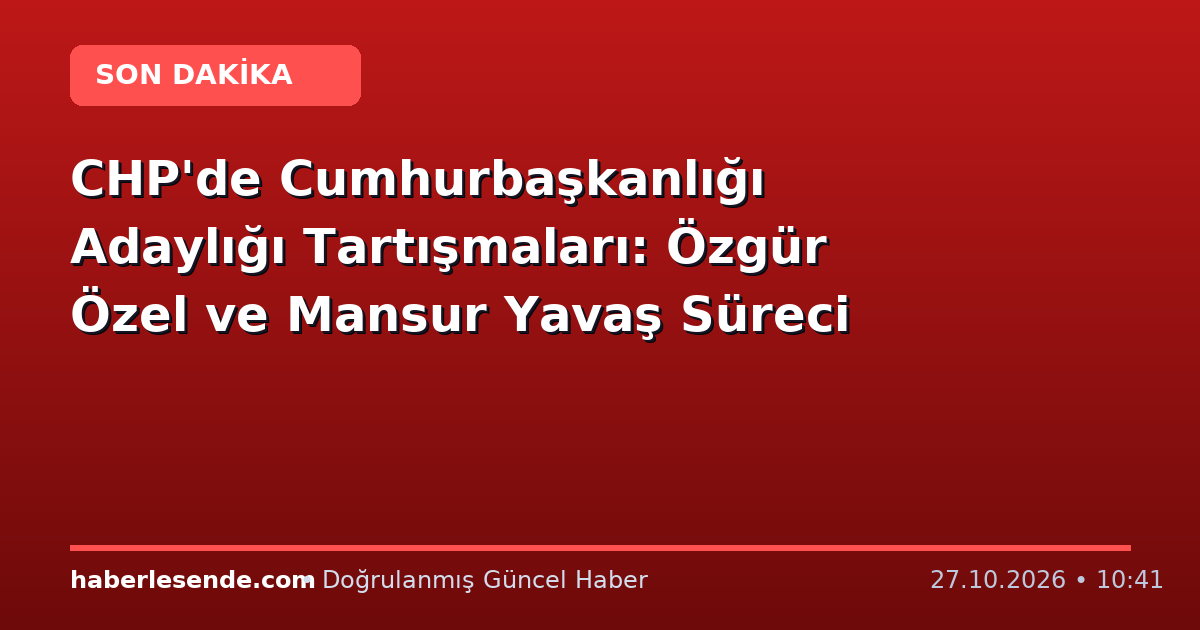 CHP'de Cumhurbaşkanlığı Adaylığı Tartışmaları: Özgür Özel ve Mansur Yavaş Süreci