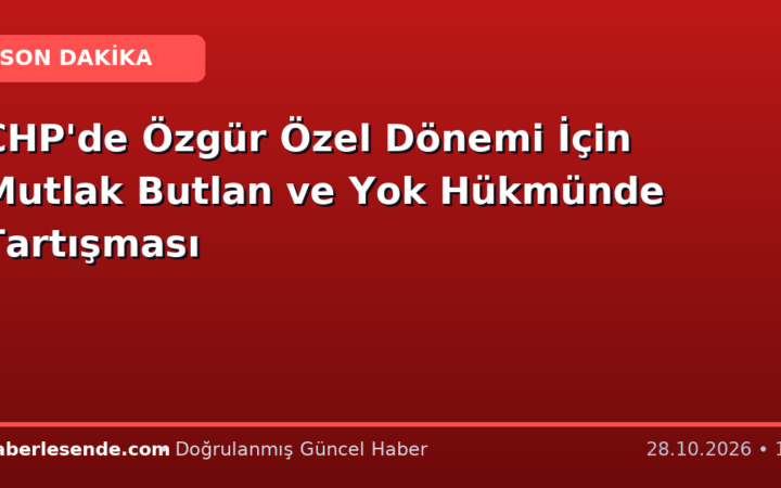 CHP'de Özgür Özel Dönemi İçin Mutlak Butlan ve Yok Hükmünde Tartışması