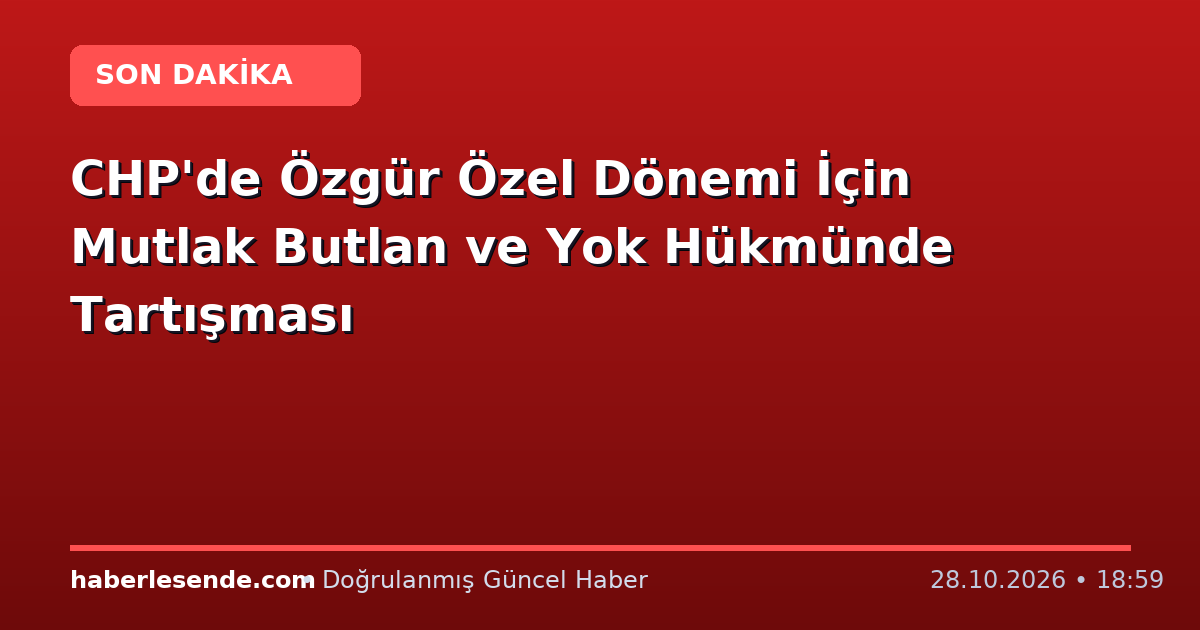 CHP'de Özgür Özel Dönemi İçin Mutlak Butlan ve Yok Hükmünde Tartışması