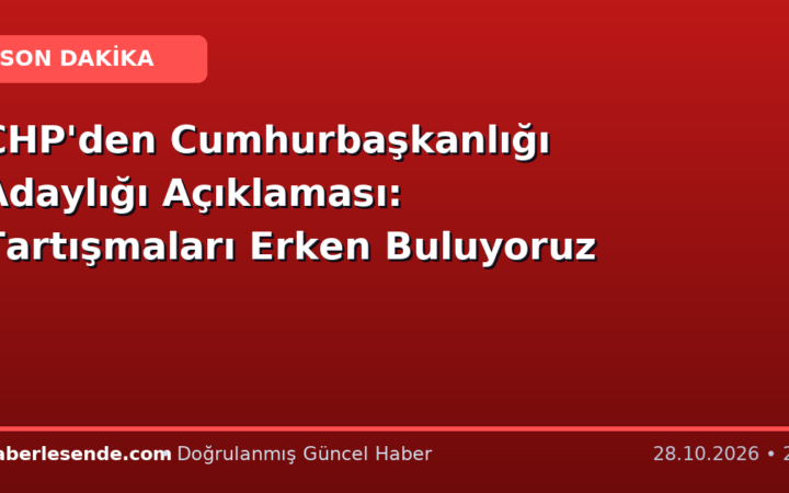 CHP'den Cumhurbaşkanlığı Adaylığı Açıklaması: Tartışmaları Erken Buluyoruz