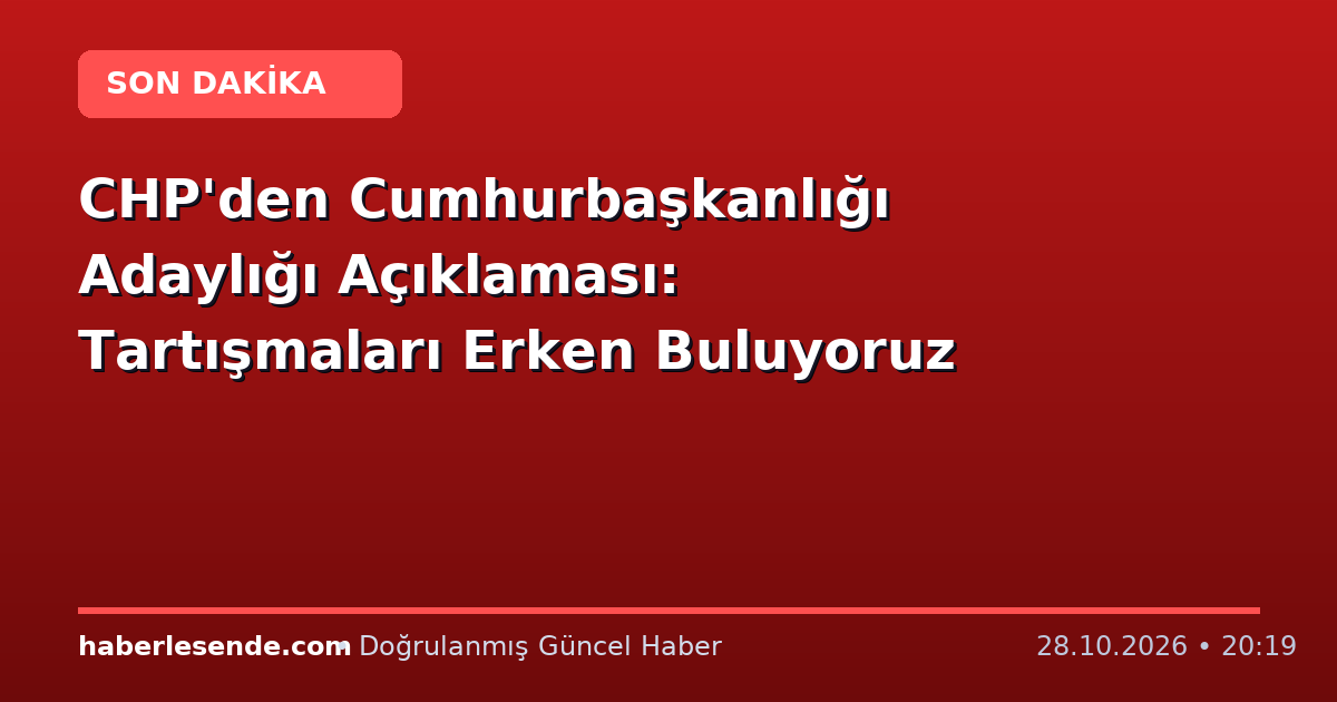 CHP'den Cumhurbaşkanlığı Adaylığı Açıklaması: Tartışmaları Erken Buluyoruz