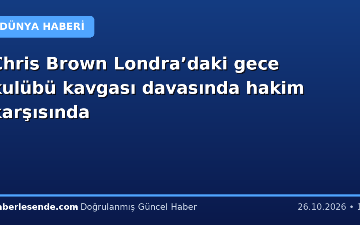 Chris Brown Londra’daki gece kulübü kavgası davasında hakim karşısında