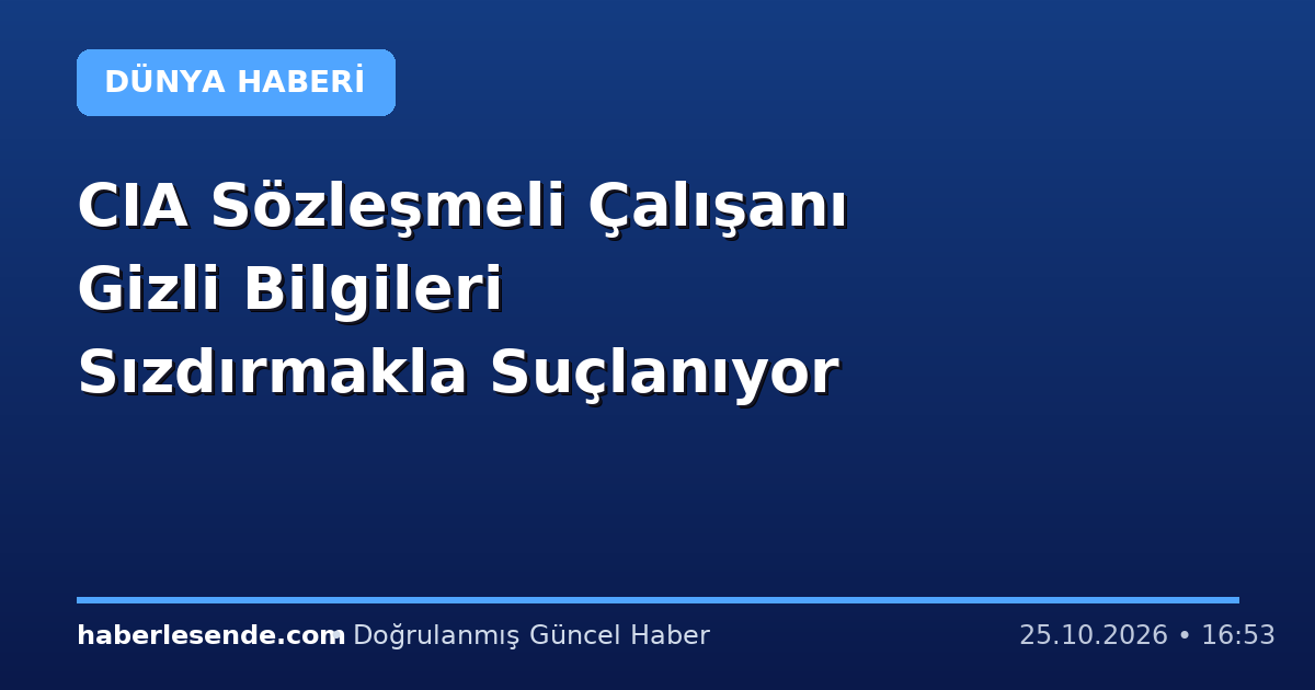 CIA Sözleşmeli Çalışanı Gizli Bilgileri Sızdırmakla Suçlanıyor
