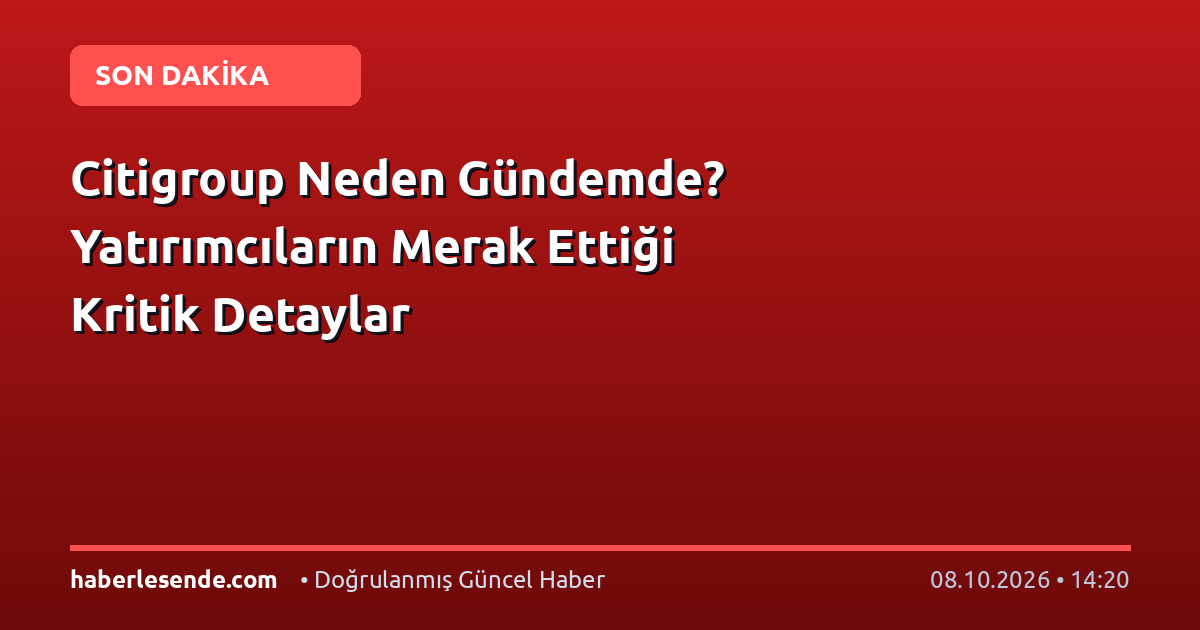 Citigroup Neden Gündemde? Yatırımcıların Merak Ettiği Kritik Detaylar