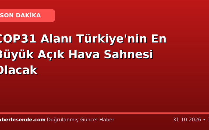 COP31 Alanı Türkiye'nin En Büyük Açık Hava Sahnesi Olacak