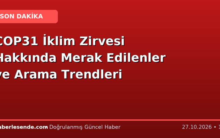 COP31 İklim Zirvesi Hakkında Merak Edilenler ve Arama Trendleri