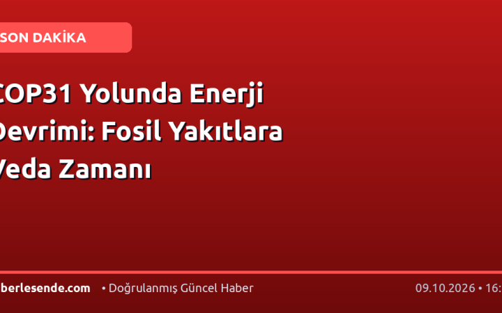 COP31 Yolunda Enerji Devrimi: Fosil Yakıtlara Veda Zamanı