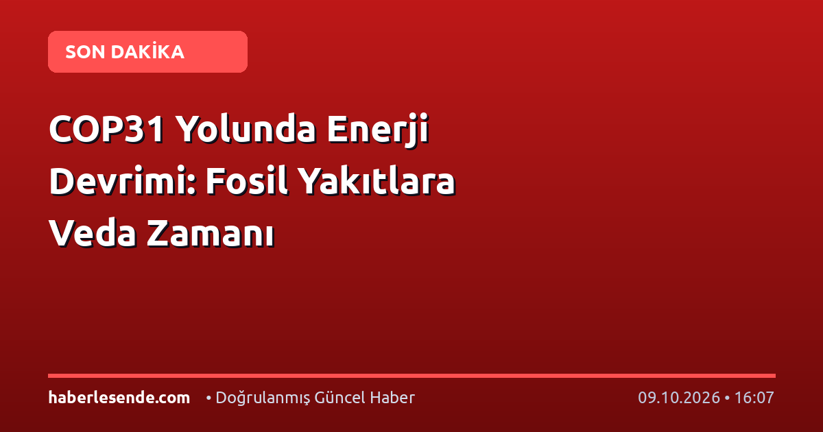COP31 Yolunda Enerji Devrimi: Fosil Yakıtlara Veda Zamanı