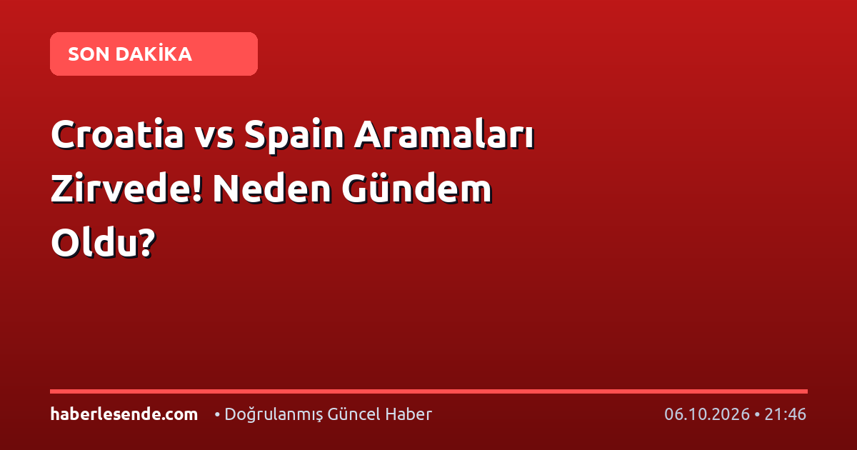 Croatia vs Spain Aramaları Zirvede! Neden Gündem Oldu?