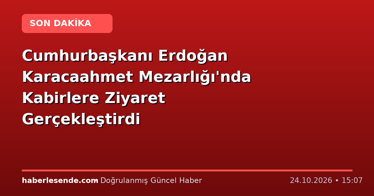 Cumhurbaşkanı Erdoğan Karacaahmet Mezarlığı'nda Kabirlere Ziyaret Gerçekleştirdi