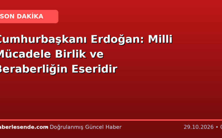 Cumhurbaşkanı Erdoğan: Milli Mücadele Birlik ve Beraberliğin Eseridir