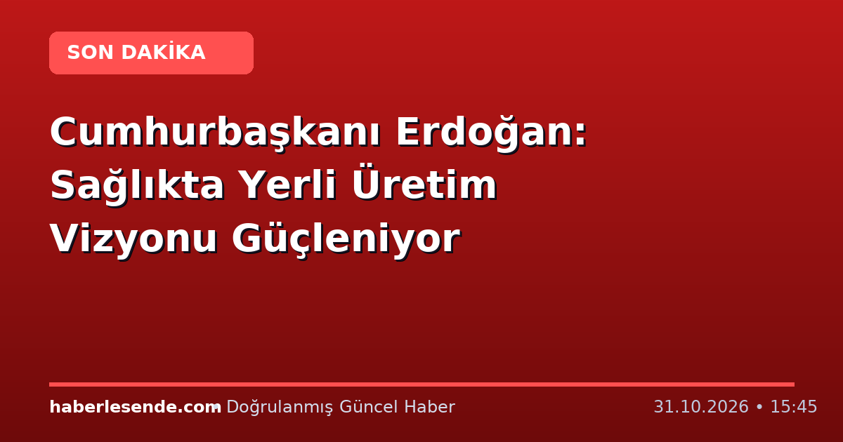 Cumhurbaşkanı Erdoğan: Sağlıkta Yerli Üretim Vizyonu Güçleniyor