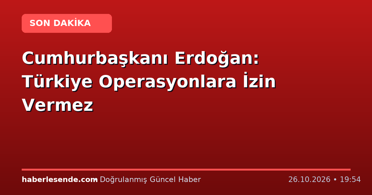 Cumhurbaşkanı Erdoğan: Türkiye Operasyonlara İzin Vermez