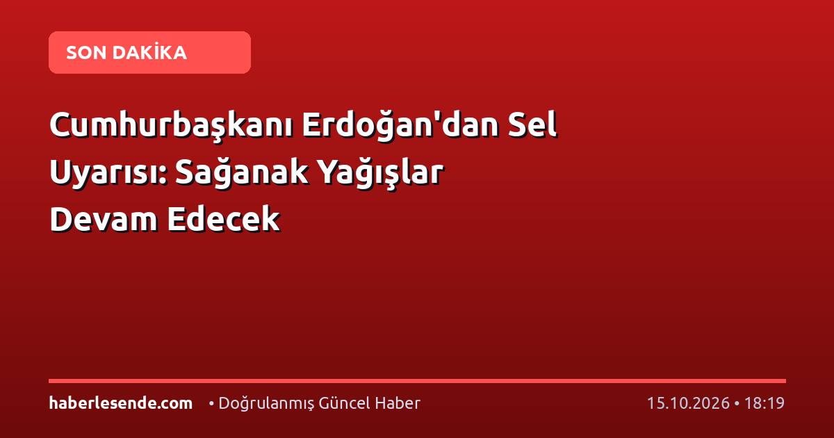 Cumhurbaşkanı Erdoğan'dan Sel Uyarısı: Sağanak Yağışlar Devam Edecek