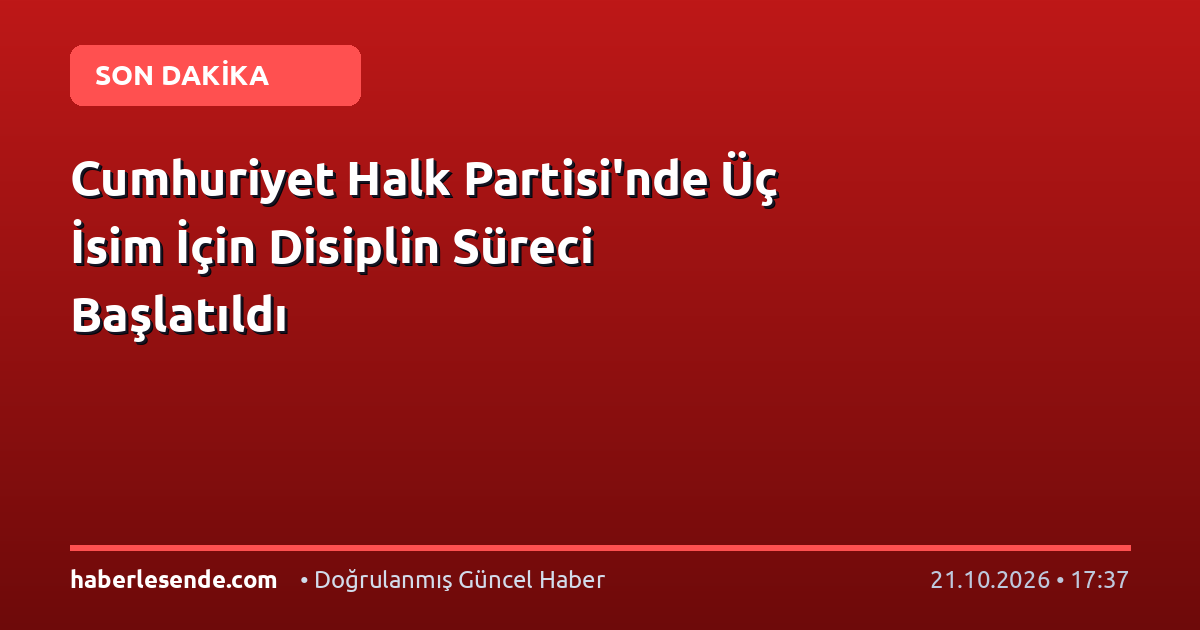 Cumhuriyet Halk Partisi'nde Üç İsim İçin Disiplin Süreci Başlatıldı