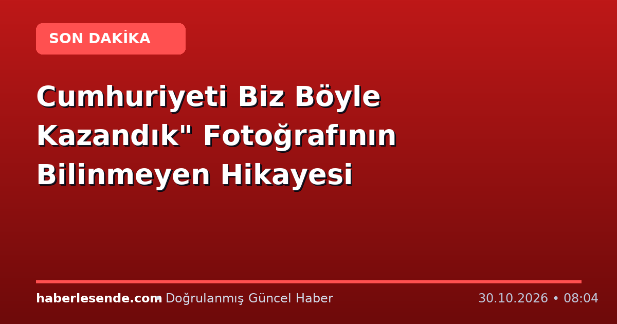 Cumhuriyeti Biz Böyle Kazandık" Fotoğrafının Bilinmeyen Hikayesi