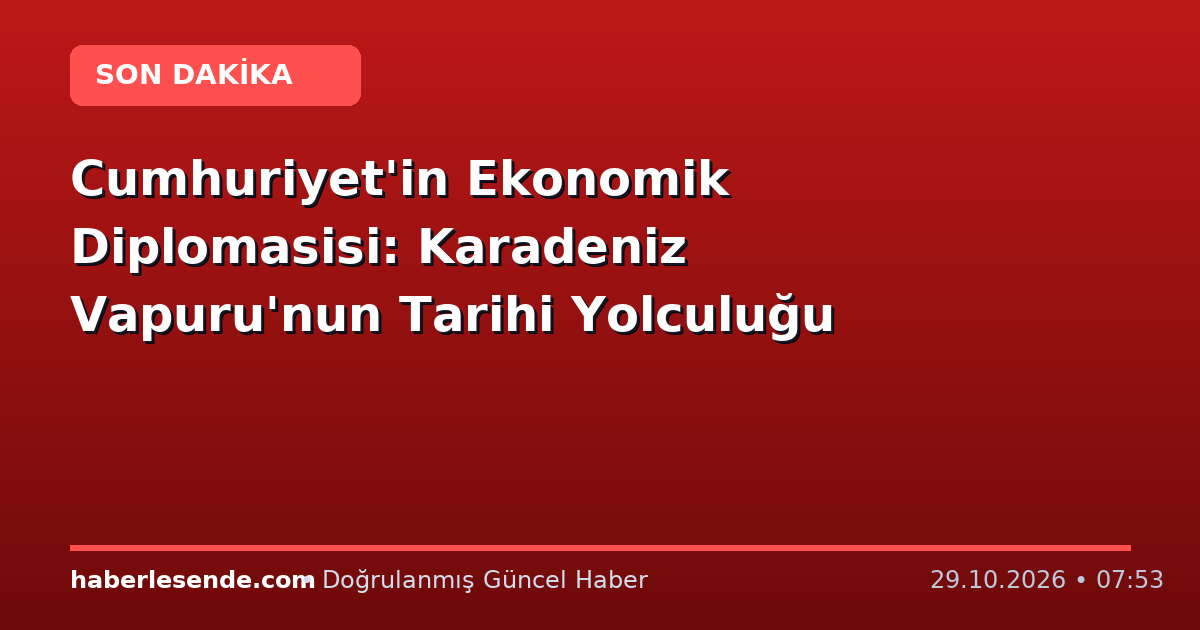 Cumhuriyet'in Ekonomik Diplomasisi: Karadeniz Vapuru'nun Tarihi Yolculuğu