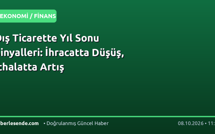 Dış Ticarette Yıl Sonu Sinyalleri: İhracatta Düşüş, İthalatta Artış