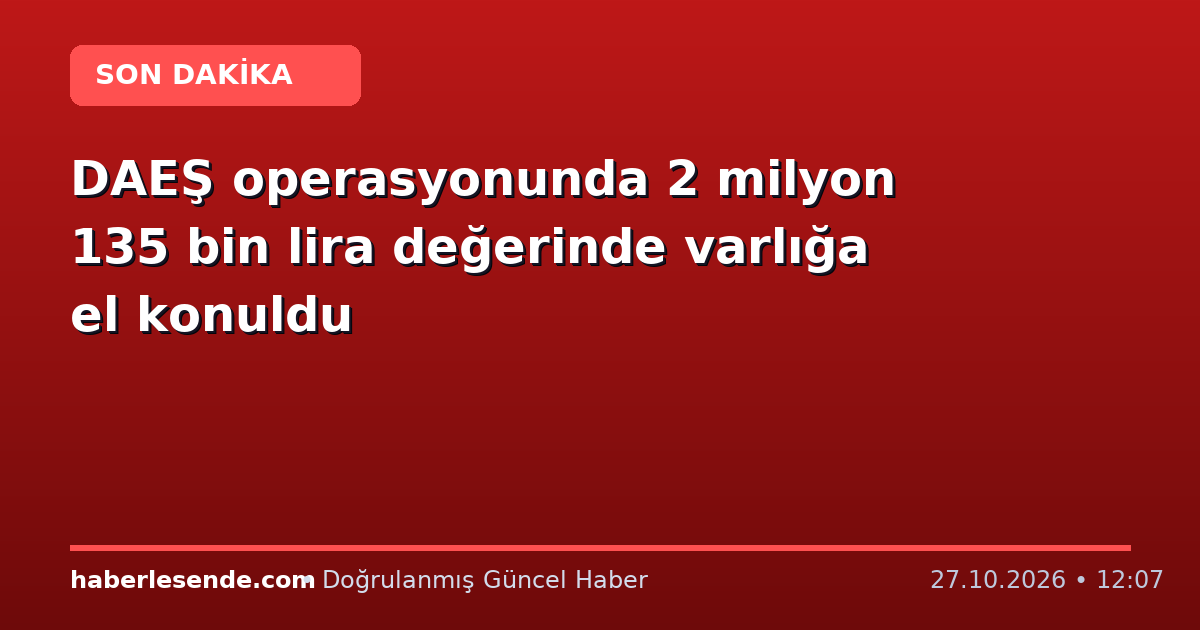 DAEŞ operasyonunda 2 milyon 135 bin lira değerinde varlığa el konuldu