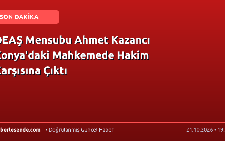DEAŞ Mensubu Ahmet Kazancı Konya'daki Mahkemede Hakim Karşısına Çıktı